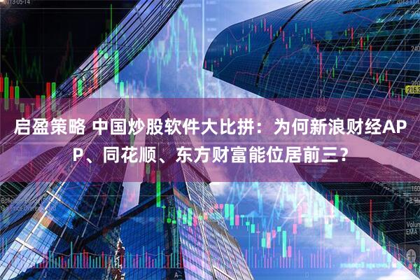 启盈策略 中国炒股软件大比拼：为何新浪财经APP、同花顺、东方财富能位居前三？
