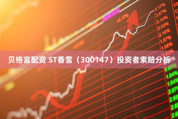 贝格富配资 ST香雪（300147）投资者索赔分析