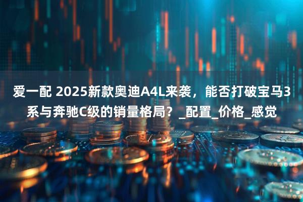 爱一配 2025新款奥迪A4L来袭，能否打破宝马3系与奔驰C级的销量格局？_配置_价格_感觉