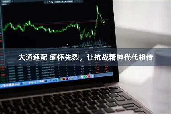 大通速配 缅怀先烈，让抗战精神代代相传
