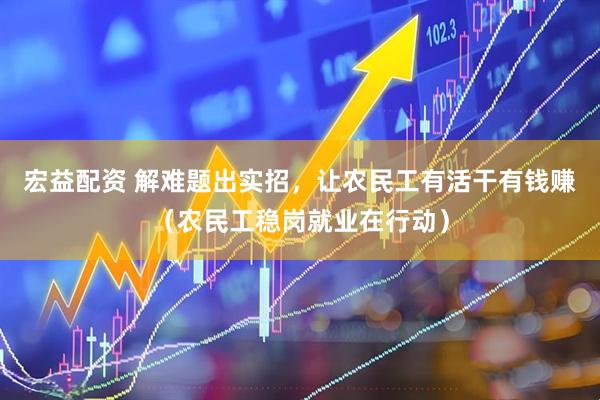 宏益配资 解难题出实招，让农民工有活干有钱赚（农民工稳岗就业在行动）