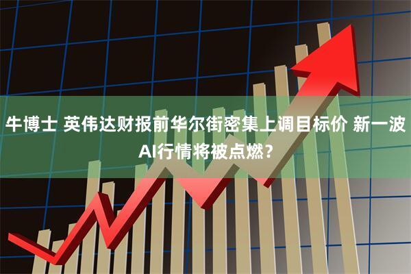 牛博士 英伟达财报前华尔街密集上调目标价 新一波AI行情将被点燃？