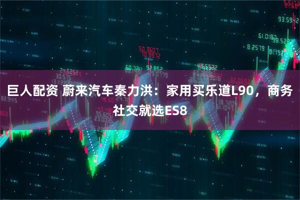 巨人配资 蔚来汽车秦力洪：家用买乐道L90，商务社交就选ES8