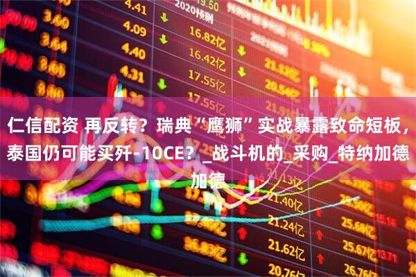 仁信配资 再反转？瑞典“鹰狮”实战暴露致命短板，泰国仍可能买歼-10CE？_战斗机的_采购_特纳加德