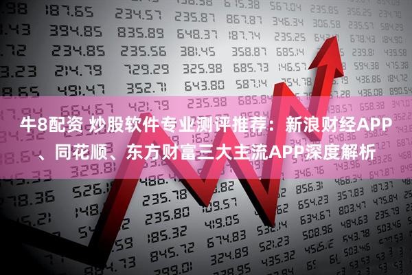 牛8配资 炒股软件专业测评推荐：新浪财经APP、同花顺、东方财富三大主流APP深度解析
