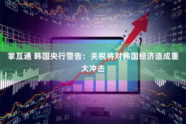 掌互通 韩国央行警告：关税将对韩国经济造成重大冲击