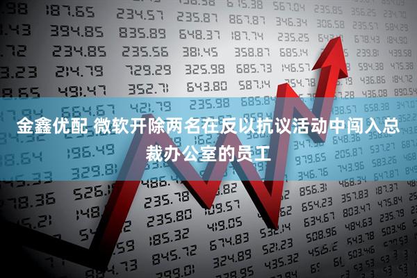 金鑫优配 微软开除两名在反以抗议活动中闯入总裁办公室的员工