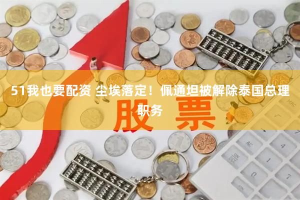 51我也要配资 尘埃落定！佩通坦被解除泰国总理职务