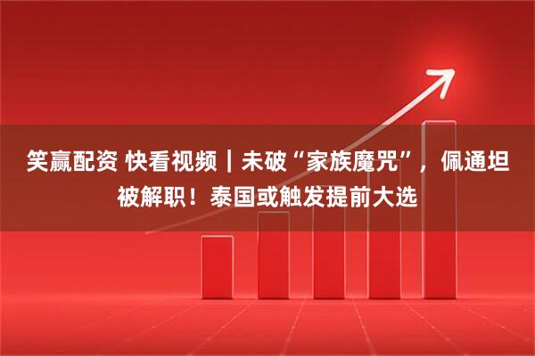 笑赢配资 快看视频｜未破“家族魔咒”，佩通坦被解职！泰国或触发提前大选