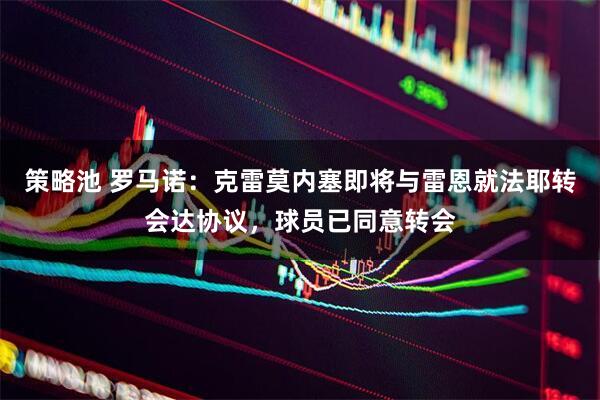 策略池 罗马诺：克雷莫内塞即将与雷恩就法耶转会达协议，球员已同意转会