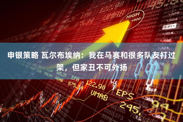 申银策略 瓦尔布埃纳：我在马赛和很多队友打过架，但家丑不可外扬