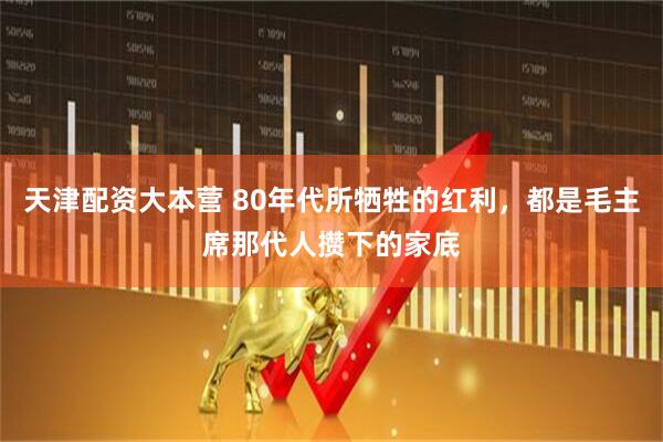 天津配资大本营 80年代所牺牲的红利，都是毛主席那代人攒下的家底