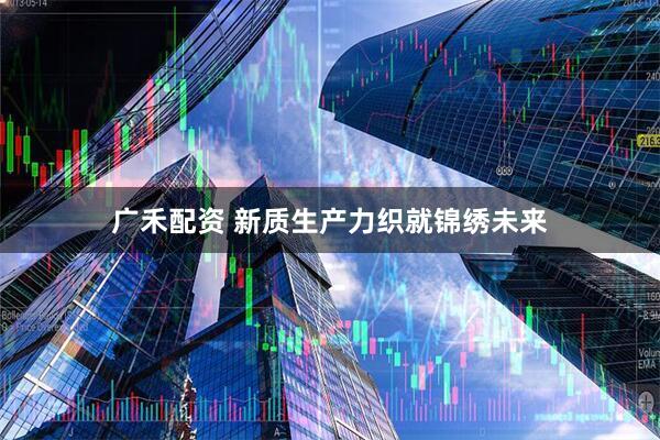 广禾配资 新质生产力织就锦绣未来