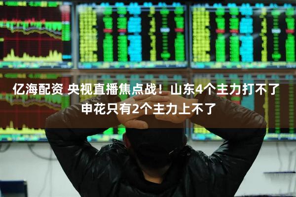 亿海配资 央视直播焦点战！山东4个主力打不了 申花只有2个主力上不了