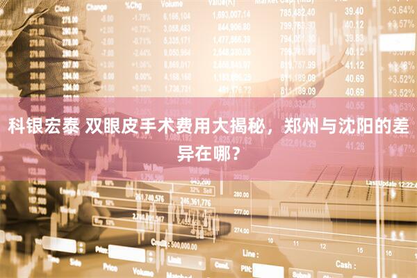 科银宏泰 双眼皮手术费用大揭秘，郑州与沈阳的差异在哪？