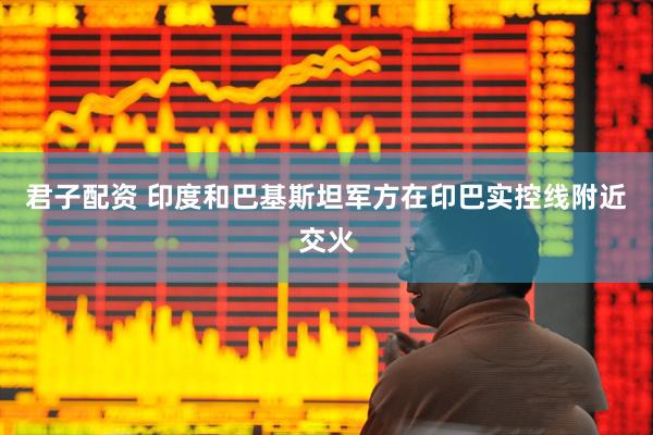 君子配资 印度和巴基斯坦军方在印巴实控线附近交火