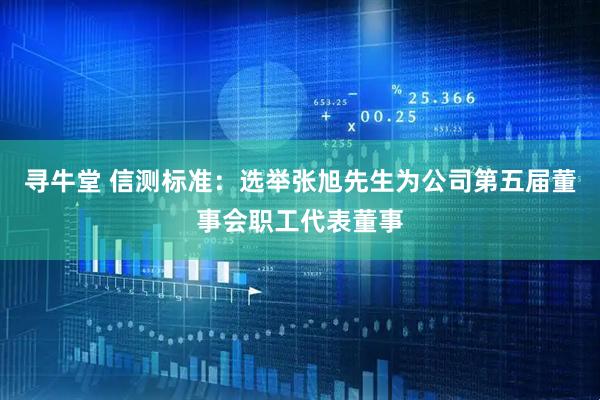 寻牛堂 信测标准：选举张旭先生为公司第五届董事会职工代表董事