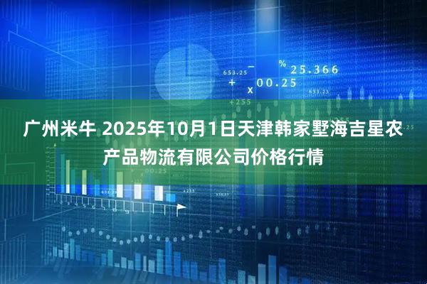 广州米牛 2025年10月1日天津韩家墅海吉星农产品物流有限公司价格行情