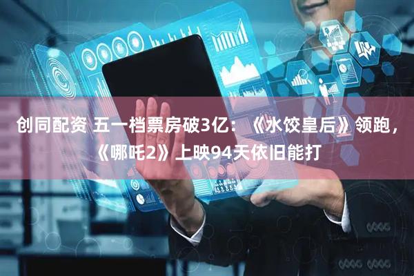 创同配资 五一档票房破3亿：《水饺皇后》领跑，《哪吒2》上映94天依旧能打