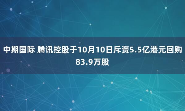 中期国际 腾讯控股于10月10日斥资5.5亿港元回购83.9万股