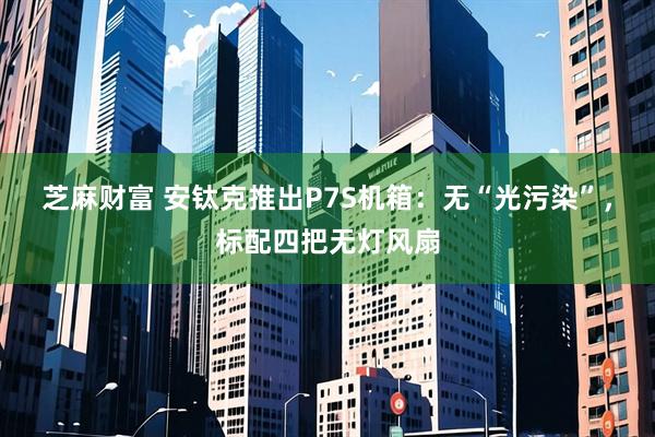 芝麻财富 安钛克推出P7S机箱：无“光污染”，标配四把无灯风扇