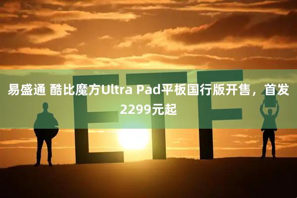 易盛通 酷比魔方Ultra Pad平板国行版开售，首发2299元起