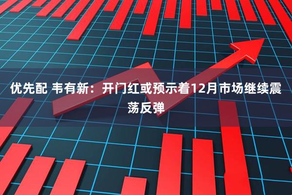 优先配 韦有新:开门红或预示着12月市场继续震荡反弹