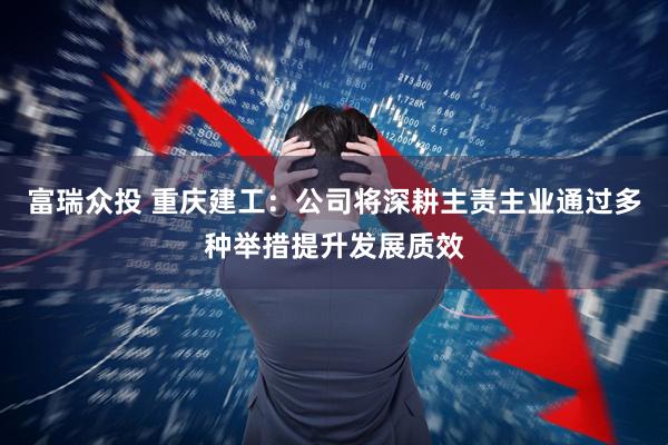 富瑞众投 重庆建工：公司将深耕主责主业通过多种举措提升发展质效