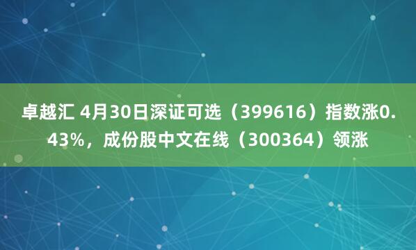 卓越汇 4月30日深证可选（399616）指数涨0.43%，成份股中文在线（300364）领涨