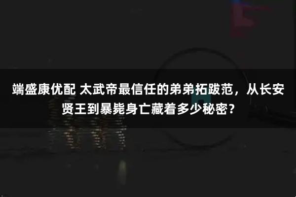 端盛康优配 太武帝最信任的弟弟拓跋范，从长安贤王到暴毙身亡藏着多少秘密？