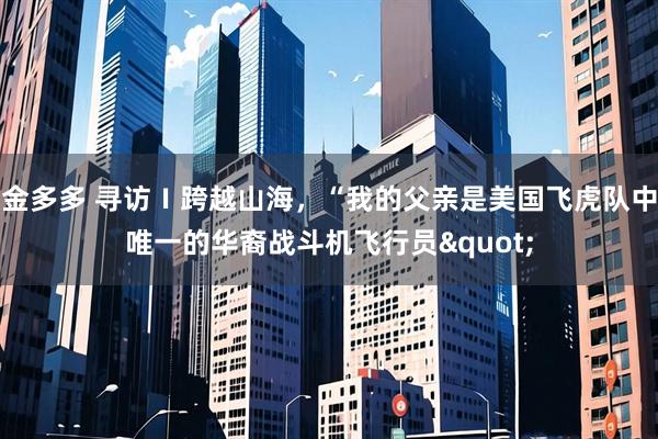 金多多 寻访I跨越山海,“我的父亲是美国飞虎队中唯一的华裔战斗机飞行员"